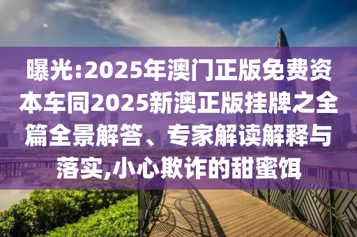 曝光:2025年澳門正版免費(fèi)資本車同2025新澳正版掛牌之全篇全景解答、專家解讀解釋與落實(shí),小心欺詐的甜蜜餌