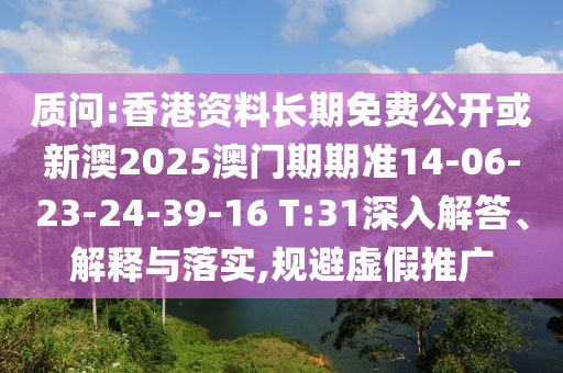 質(zhì)問(wèn):香港資料長(zhǎng)期免費(fèi)公開(kāi)或新澳2025澳門(mén)期期準(zhǔn)14-06-23-24-39-16 T:31深入解答、解釋與落實(shí),規(guī)避虛假推廣