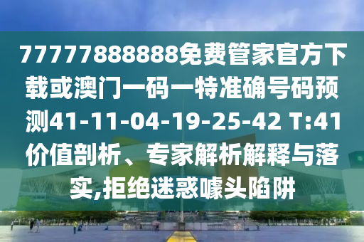 77777888888免費(fèi)管家官方下載或澳門一碼一特準(zhǔn)確號碼預(yù)測41-11-04-19-25-42 T:41價(jià)值剖析、專家解析解釋與落實(shí),拒絕迷惑噱頭陷阱
