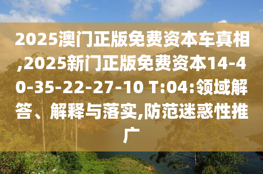 2025澳門(mén)正版免費(fèi)資本車(chē)真相,2025新門(mén)正版免費(fèi)資本14-40-35-22-27-10 T:04:領(lǐng)域解答、解釋與落實(shí),防范迷惑性推廣