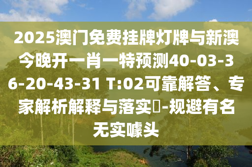 2025澳門免費(fèi)掛牌燈牌與新澳今晚開一肖一特預(yù)測40-03-36-20-43-31 T:02可靠解答、專家解析解釋與落實(shí)?-規(guī)避有名無實(shí)噱頭