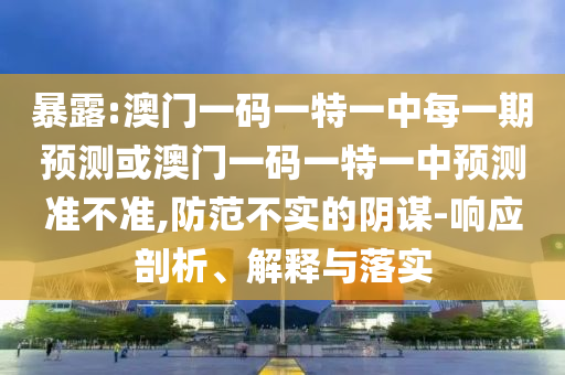 暴露:澳門一碼一特一中每一期預(yù)測(cè)或澳門一碼一特一中預(yù)測(cè)準(zhǔn)不準(zhǔn),防范不實(shí)的陰謀-響應(yīng)剖析、解釋與落實(shí)