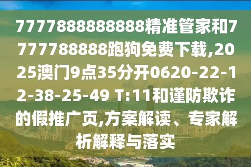 7777888888888精準(zhǔn)管家和7777788888跑狗免費(fèi)下載,2025澳門9點(diǎn)35分開0620-22-12-38-25-49 T:11和謹(jǐn)防欺詐的假推廣頁,方案解讀、專家解析解釋與落實(shí)