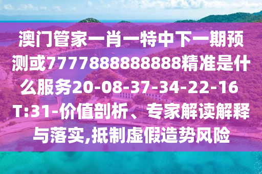 澳門管家一肖一特中下一期預(yù)測(cè)或7777888888888精準(zhǔn)是什么服務(wù)20-08-37-34-22-16 T:31-價(jià)值剖析、專家解讀解釋與落實(shí),抵制虛假造勢(shì)風(fēng)險(xiǎn)