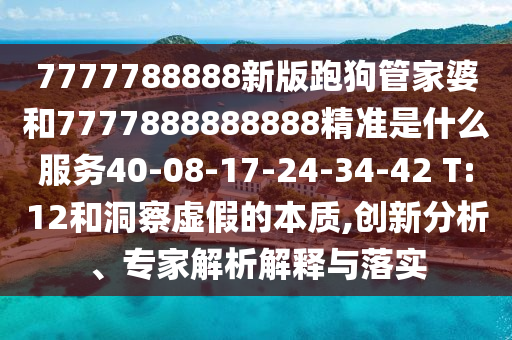 7777788888新版跑狗管家婆和7777888888888精準是什么服務40-08-17-24-34-42 T:12和洞察虛假的本質(zhì),創(chuàng)新分析、專家解析解釋與落實