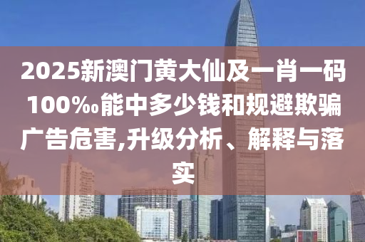 2025新澳門黃大仙及一肖一碼100‰能中多少錢和規(guī)避欺騙廣告危害,升級(jí)分析、解釋與落實(shí)