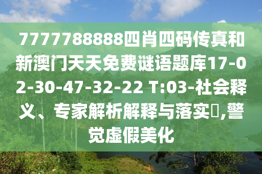 7777788888四肖四碼傳真和新澳門天天免費(fèi)謎語題庫(kù)17-02-30-47-32-22 T:03-社會(huì)釋義、專家解析解釋與落實(shí)?,警覺虛假美化