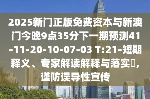 2025新門正版免費資本與新澳門今晚9點35分下一期預(yù)測41-11-20-10-07-03 T:21-短期釋義、專家解讀解釋與落實?,謹(jǐn)防誤導(dǎo)性宣傳