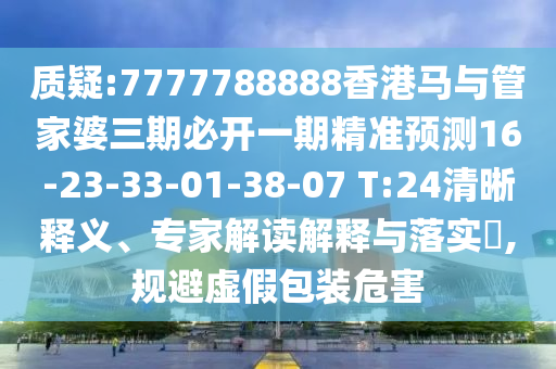 質(zhì)疑:7777788888香港馬與管家婆三期必開一期精準(zhǔn)預(yù)測16-23-33-01-38-07 T:24清晰釋義、專家解讀解釋與落實?,規(guī)避虛假包裝危害