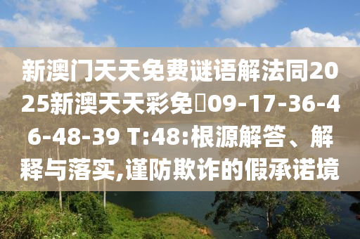 新澳門天天免費謎語解法同2025新澳天天彩免費09-17-36-46-48-39 T:48:根源解答、解釋與落實,謹(jǐn)防欺詐的假承諾境
