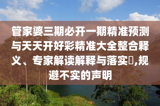 管家婆三期必開一期精準預測與天天開好彩精準大全整合釋義、專家解讀解釋與落實?,規(guī)避不實的聲明