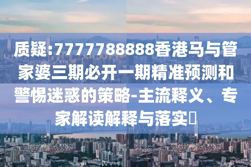 質(zhì)疑:7777788888香港馬與管家婆三期必開一期精準(zhǔn)預(yù)測(cè)和警惕迷惑的策略-主流釋義、專家解讀解釋與落實(shí)?