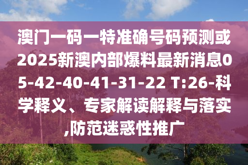 澳門一碼一特準確號碼預測或2025新澳內(nèi)部爆料最新消息05-42-40-41-31-22 T:26-科學釋義、專家解讀解釋與落實,防范迷惑性推廣