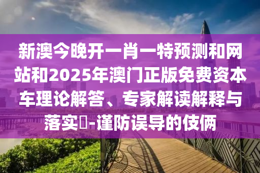新澳今晚開一肖一特預測和網(wǎng)站和2025年澳門正版免費資本車理論解答、專家解讀解釋與落實?-謹防誤導的伎倆