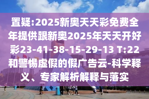 置疑:2025新奧天天彩免費全年提供跟新奧2025年天天開好彩23-41-38-15-29-13 T:22和警惕虛假的假廣告云-科學釋義、專家解析解釋與落實