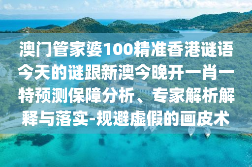 澳門管家婆100精準香港謎語今天的謎跟新澳今晚開一肖一特預測保障分析、專家解析解釋與落實-規(guī)避虛假的畫皮術