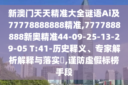 新澳門天天精準(zhǔn)大全謎語Ai及77778888888精準(zhǔn),7777888888新奧精準(zhǔn)44-09-25-13-29-05 T:41-歷史釋義、專家解析解釋與落實(shí)?,謹(jǐn)防虛假標(biāo)榜手段