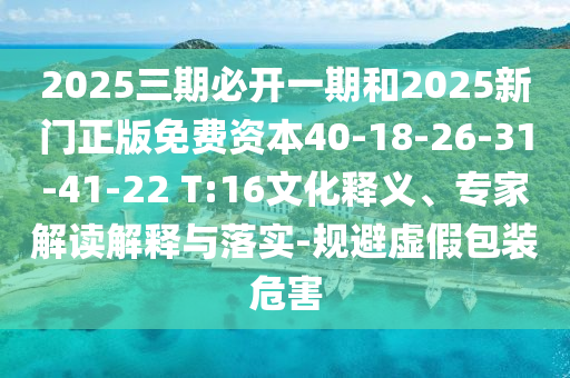2025三期必開一期和2025新門正版免費(fèi)資本40-18-26-31-41-22 T:16文化釋義、專家解讀解釋與落實(shí)-規(guī)避虛假包裝危害