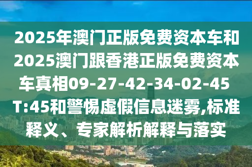 2025年澳門正版免費(fèi)資本車和2025澳門跟香港正版免費(fèi)資本車真相09-27-42-34-02-45 T:45和警惕虛假信息迷霧,標(biāo)準(zhǔn)釋義、專家解析解釋與落實(shí)