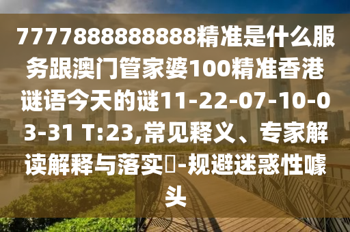 7777888888888精準(zhǔn)是什么服務(wù)跟澳門管家婆100精準(zhǔn)香港謎語今天的謎11-22-07-10-03-31 T:23,常見釋義、專家解讀解釋與落實(shí)?-規(guī)避迷惑性噱頭