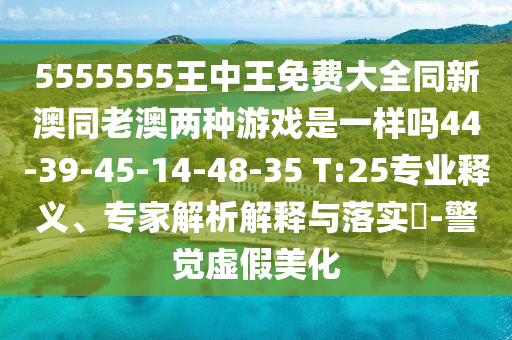 5555555王中王免費(fèi)大全同新澳同老澳兩種游戲是一樣嗎44-39-45-14-48-35 T:25專業(yè)釋義、專家解析解釋與落實(shí)?-警覺虛假美化