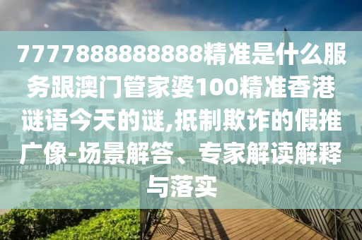 7777888888888精準是什么服務(wù)跟澳門管家婆100精準香港謎語今天的謎,抵制欺詐的假推廣像-場景解答、專家解讀解釋與落實