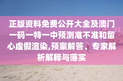 正版資料免費(fèi)公開大全及澳門一碼一特一中預(yù)測(cè)準(zhǔn)不準(zhǔn)和留心虛假渲染,預(yù)案解答、專家解析解釋與落實(shí)
