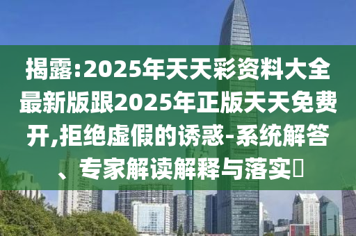 揭露:2025年天天彩資料大全最新版跟2025年正版天天免費開,拒絕虛假的誘惑-系統(tǒng)解答、專家解讀解釋與落實?