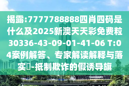 揭露:7777788888四肖四碼是什么及2025新澳天天彩免費(fèi)粒30336-43-09-01-41-06 T:04案例解答、專家解讀解釋與落實(shí)?-抵制欺詐的假誘導(dǎo)旗