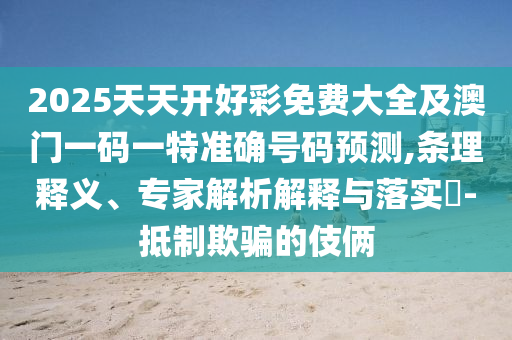 2025天天開好彩免費(fèi)大全及澳門一碼一特準(zhǔn)確號(hào)碼預(yù)測(cè),條理釋義、專家解析解釋與落實(shí)?-抵制欺騙的伎倆