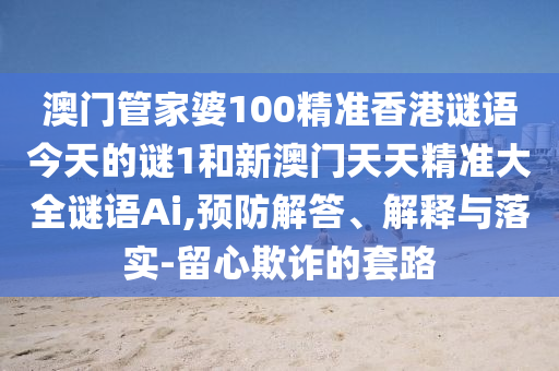 澳門管家婆100精準(zhǔn)香港謎語今天的謎1和新澳門天天精準(zhǔn)大全謎語Ai,預(yù)防解答、解釋與落實-留心欺詐的套路