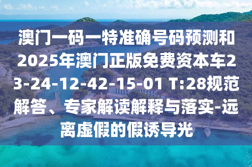 澳門一碼一特準(zhǔn)確號(hào)碼預(yù)測(cè)和2025年澳門正版免費(fèi)資本車23-24-12-42-15-01 T:28規(guī)范解答、專家解讀解釋與落實(shí)-遠(yuǎn)離虛假的假誘導(dǎo)光