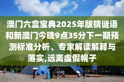 澳門六盒寶典2025年版猜謎語和新澳門今晚9點35分下一期預(yù)測標(biāo)準(zhǔn)分析、專家解讀解釋與落實,遠(yuǎn)離虛假幌子