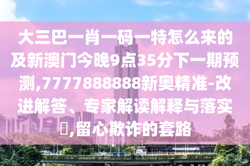 大三巴一肖一碼一特怎么來(lái)的及新澳門(mén)今晚9點(diǎn)35分下一期預(yù)測(cè),7777888888新奧精準(zhǔn)-改進(jìn)解答、專家解讀解釋與落實(shí)?,留心欺詐的套路