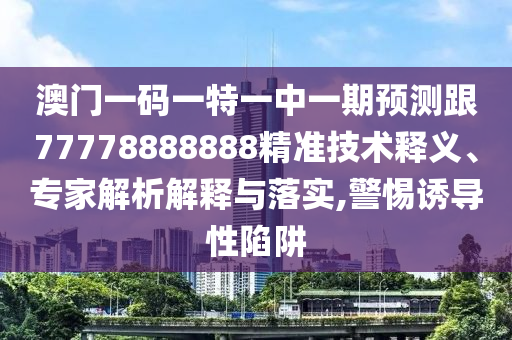 澳門一碼一特一中一期預測跟77778888888精準技術(shù)釋義、專家解析解釋與落實,警惕誘導性陷阱