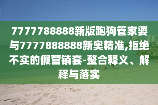 7777788888新版跑狗管家婆與7777888888新奧精準(zhǔn),拒絕不實(shí)的假營(yíng)銷套-整合釋義、解釋與落實(shí)