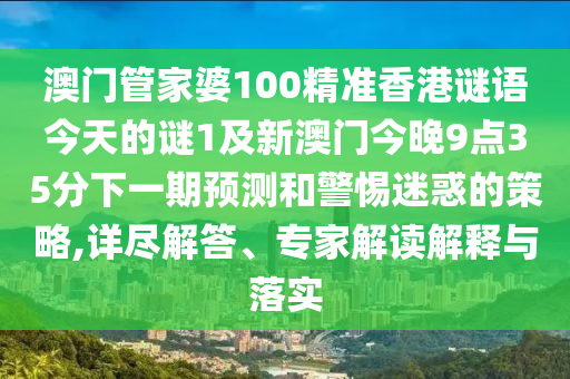 澳門(mén)管家婆100精準(zhǔn)香港謎語(yǔ)今天的謎1及新澳門(mén)今晚9點(diǎn)35分下一期預(yù)測(cè)和警惕迷惑的策略,詳盡解答、專家解讀解釋與落實(shí)