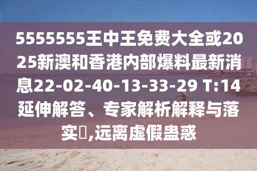 5555555王中王免費大全或2025新澳和香港內部爆料最新消息22-02-40-13-33-29 T:14延伸解答、專家解析解釋與落實?,遠離虛假蠱惑