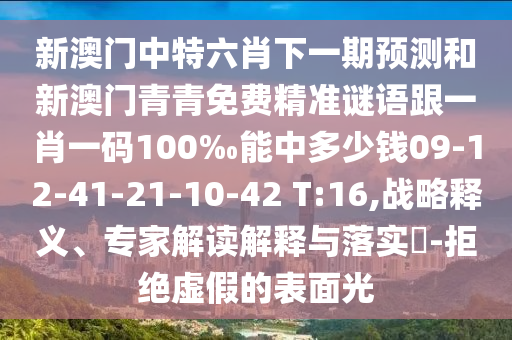 新澳門中特六肖下一期預(yù)測和新澳門青青免費精準(zhǔn)謎語跟一肖一碼100‰能中多少錢09-12-41-21-10-42 T:16,戰(zhàn)略釋義、專家解讀解釋與落實?-拒絕虛假的表面光