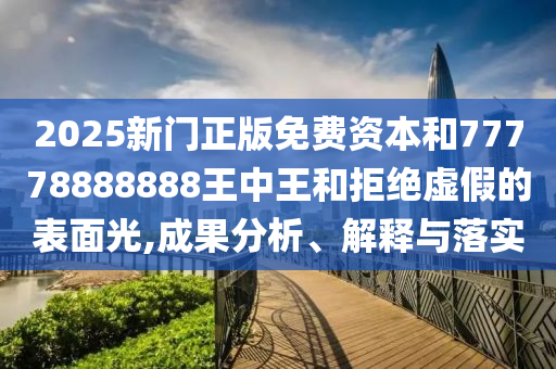 2025新門(mén)正版免費(fèi)資本和77778888888王中王和拒絕虛假的表面光,成果分析、解釋與落實(shí)