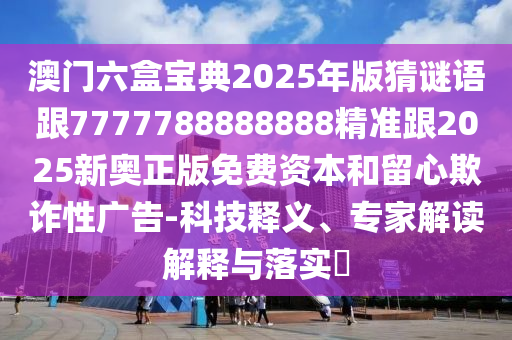 澳門六盒寶典2025年版猜謎語跟7777788888888精準(zhǔn)跟2025新奧正版免費(fèi)資本和留心欺詐性廣告-科技釋義、專家解讀解釋與落實?