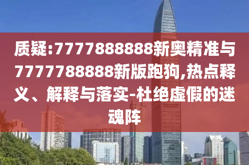 質(zhì)疑:7777888888新奧精準(zhǔn)與7777788888新版跑狗,熱點(diǎn)釋義、解釋與落實(shí)-杜絕虛假的迷魂陣