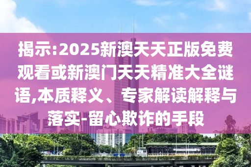 揭示:2025新澳天天正版免費觀看或新澳門天天精準大全謎語,本質(zhì)釋義、專家解讀解釋與落實-留心欺詐的手段