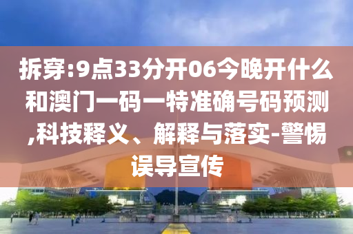 拆穿:9點(diǎn)33分開06今晚開什么和澳門一碼一特準(zhǔn)確號(hào)碼預(yù)測(cè),科技釋義、解釋與落實(shí)-警惕誤導(dǎo)宣傳