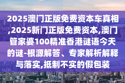 2025澳門正版免費(fèi)資本車真相,2025新門正版免費(fèi)資本,澳門管家婆100精準(zhǔn)香港謎語今天的謎-根源解答、專家解析解釋與落實(shí),抵制不實(shí)的假包裝