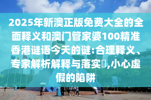 2025年新澳正版免費(fèi)大全的全面釋義和澳門管家婆100精準(zhǔn)香港謎語今天的謎:合理釋義、專家解析解釋與落實(shí)?,小心虛假的陷阱