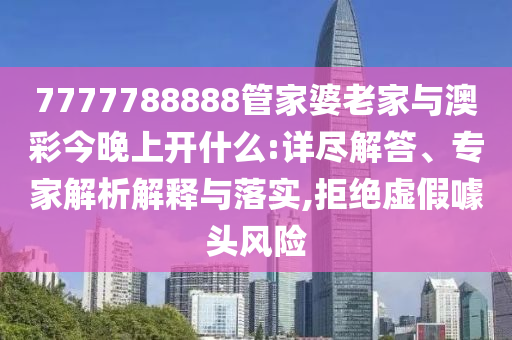 7777788888管家婆老家與澳彩今晚上開什么:詳盡解答、專家解析解釋與落實(shí),拒絕虛假噱頭風(fēng)險(xiǎn)