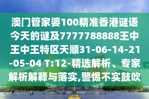 澳門管家婆100精準(zhǔn)香港謎語今天的謎及7777788888王中王中王特區(qū)天順31-06-14-21-05-04 T:12-精選解析、專家解析解釋與落實,警惕不實鼓吹