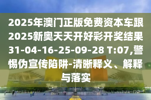 2025年澳門正版免費(fèi)資本車跟2025新奧天天開好彩開獎(jiǎng)結(jié)果31-04-16-25-09-28 T:07,警惕偽宣傳陷阱-清晰釋義、解釋與落實(shí)