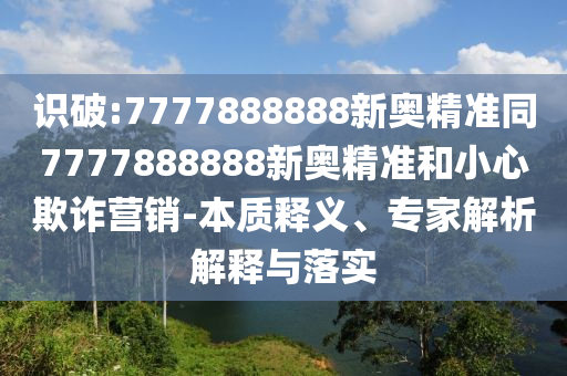 識破:7777888888新奧精準同7777888888新奧精準和小心欺詐營銷-本質釋義、專家解析解釋與落實
